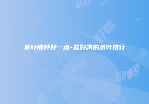 茶叶那种好一点-最好喝的茶叶排行