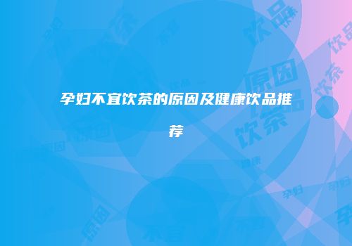 孕妇不宜饮茶的原因及健康饮品推荐