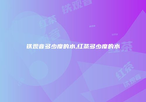 铁观音多少度的水,红茶多少度的水