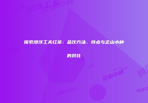 探索坦洋工夫红茶：品饮方法、特点与正山小种的对比