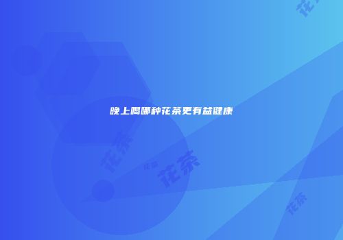 晚上喝哪种花茶更有益健康