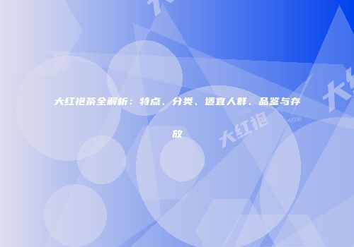 大红袍茶全解析：特点、分类、适宜人群、品鉴与存放