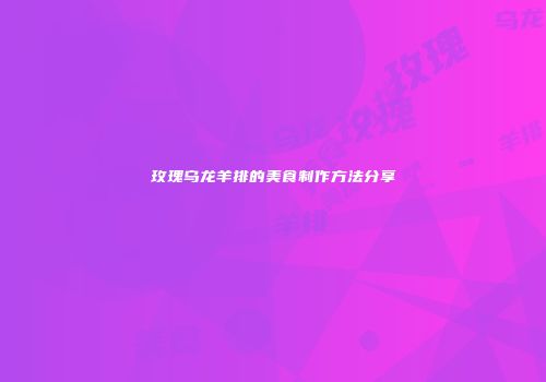 玫瑰乌龙羊排的美食制作方法分享