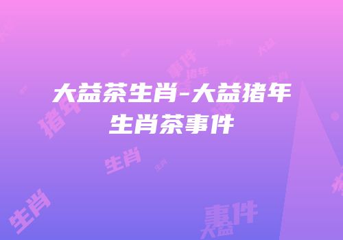 大益茶生肖-大益猪年生肖茶事件