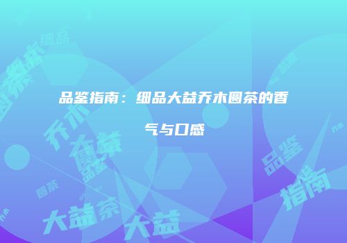 品鉴指南：细品大益乔木圆茶的香气与口感