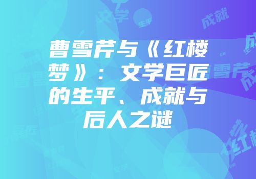 曹雪芹与《红楼梦》：文学巨匠的生平、成就与后人之谜
