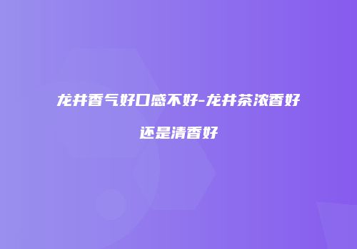 龙井香气好口感不好-龙井茶浓香好还是清香好