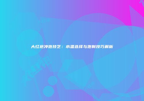 大红袍冲泡技艺：水温选择与泡制技巧解析