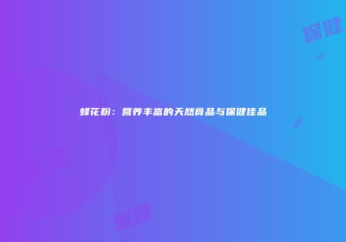 蜂花粉：营养丰富的天然食品与保健佳品