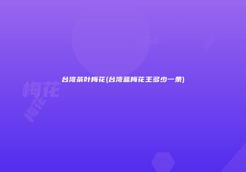 台湾茶叶梅花(台湾蓝梅花王多少一条)