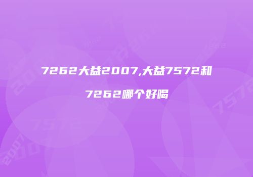 7262大益2007,大益7572和7262哪个好喝