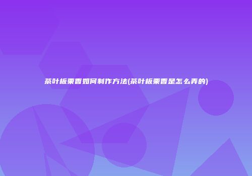 茶叶板栗香如何制作方法(茶叶板栗香是怎么弄的)