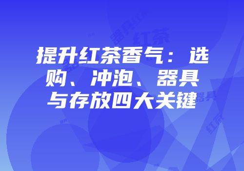 提升红茶香气：选购、冲泡、器具与存放四大关键