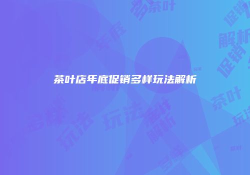 茶叶店年底促销多样玩法解析