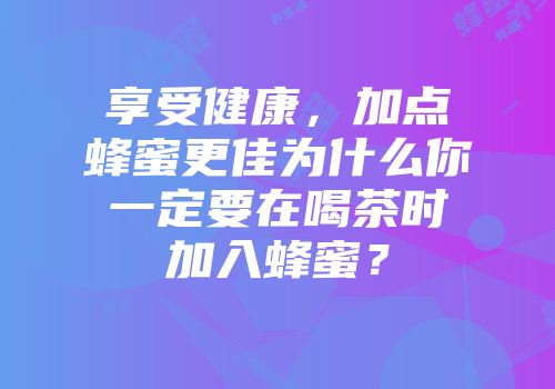 享受健康，加点蜂蜜更佳为什么你一定要在喝茶时加入蜂蜜？
