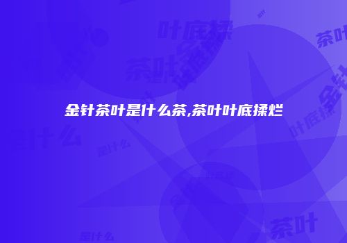 金针茶叶是什么茶,茶叶叶底揉烂