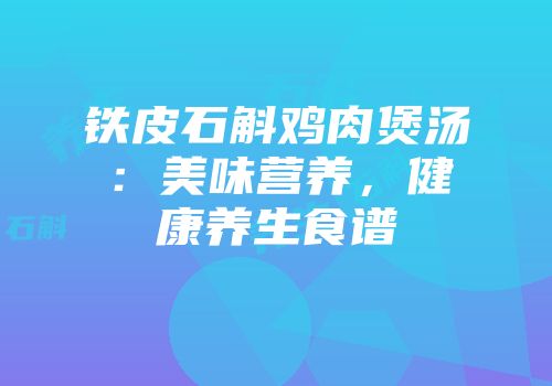 铁皮石斛鸡肉煲汤：美味营养，健康养生食谱