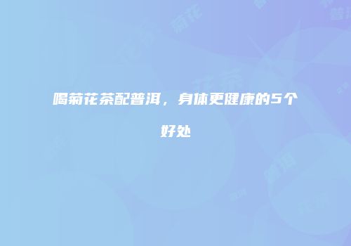喝菊花茶配普洱，身体更健康的5个好处