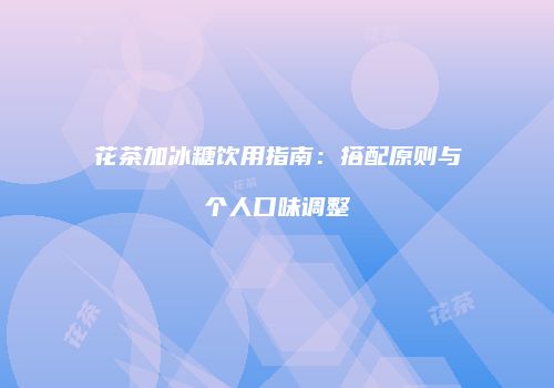 花茶加冰糖饮用指南：搭配原则与个人口味调整