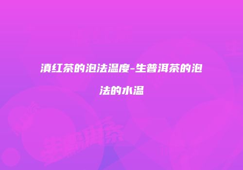 滇红茶的泡法温度-生普洱茶的泡法的水温