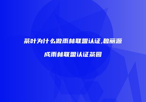茶叶为什么做雨林联盟认证,碧丽源成雨林联盟认证茶园