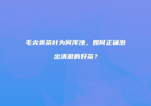 毛尖类茶叶为何浑浊，如何正确泡出清澈的好茶？
