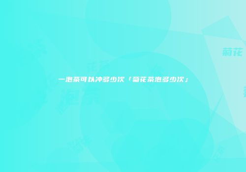 一泡茶可以冲多少次「菊花茶泡多少次」