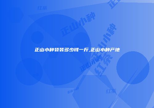 正山小种袋装多少钱一斤,正山小种产地