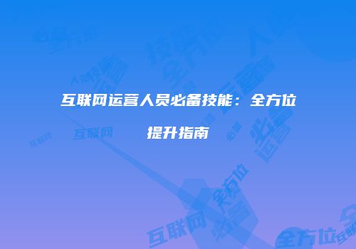 互联网运营人员必备技能：全方位提升指南