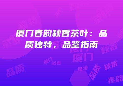 厦门春韵秋香茶叶：品质独特，品鉴指南