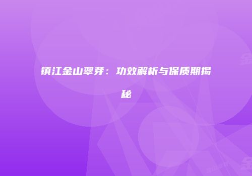镇江金山翠芽：功效解析与保质期揭秘