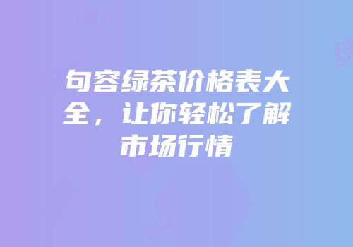 句容绿茶价格表大全，让你轻松了解市场行情