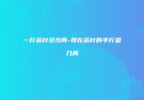 一斤茶叶多少两-现在茶叶的半斤是几两