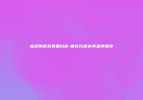 品名陶瓷茶具黑白瓷-德化白瓷茶具品牌推荐