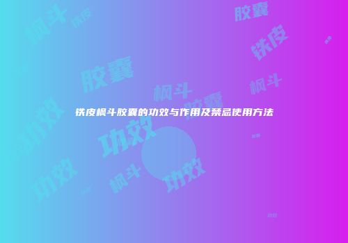 铁皮枫斗胶囊的功效与作用及禁忌使用方法