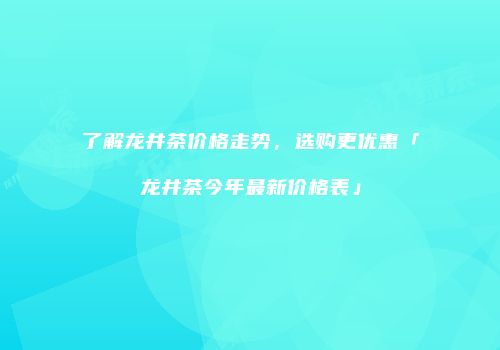了解龙井茶价格走势，选购更优惠「龙井茶今年最新价格表」