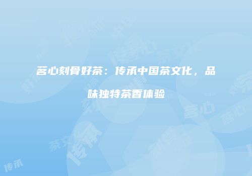 茗心刻骨好茶：传承中国茶文化，品味独特茶香体验