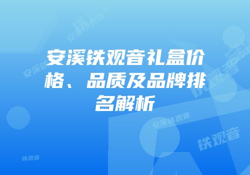 安溪铁观音礼盒价格、品质及品牌排名解析