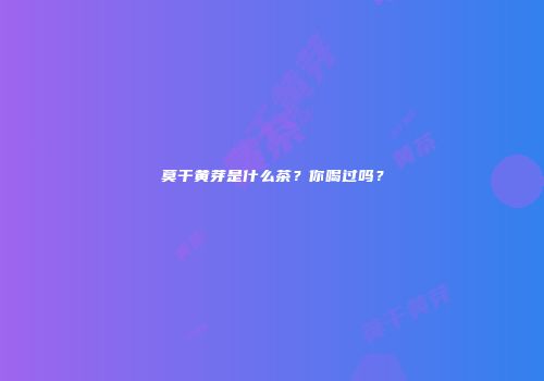 莫干黄芽是什么茶？你喝过吗？