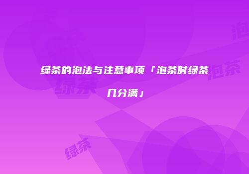 绿茶的泡法与注意事项「泡茶时绿茶几分满」