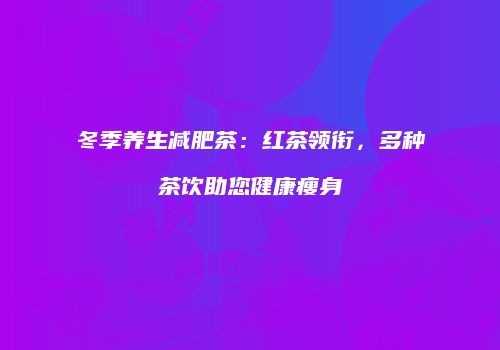 冬季养生减肥茶：红茶领衔，多种茶饮助您健康瘦身
