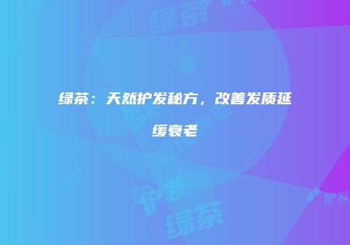 绿茶：天然护发秘方，改善发质延缓衰老