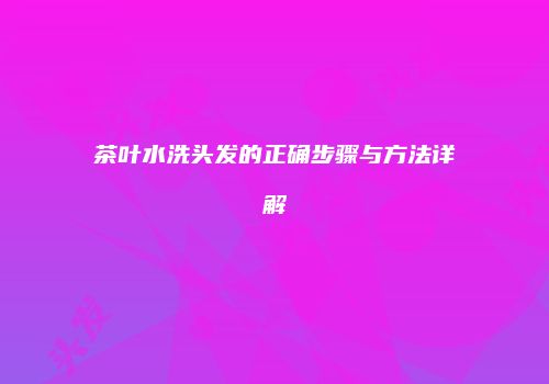 茶叶水洗头发的正确步骤与方法详解