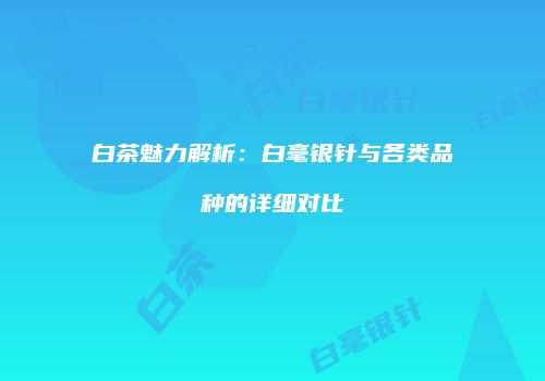白茶魅力解析：白毫银针与各类品种的详细对比