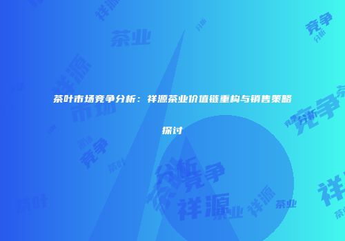 茶叶市场竞争分析：祥源茶业价值链重构与销售策略探讨