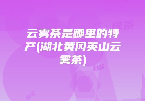 云雾茶是哪里的特产(湖北黄冈英山云雾茶)