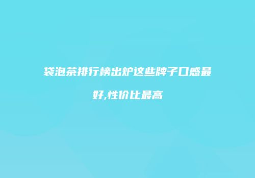 袋泡茶排行榜出炉这些牌子口感最好,性价比最高