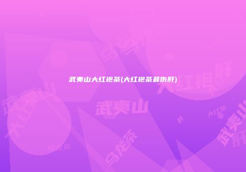 武夷山大红袍茶(大红袍茶最伤肝)