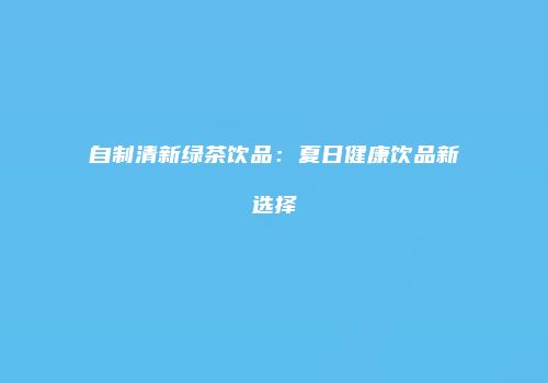 自制清新绿茶饮品：夏日健康饮品新选择
