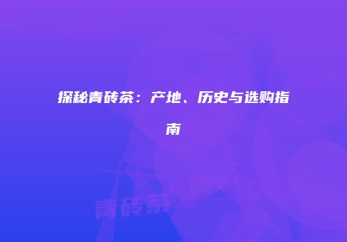 探秘青砖茶：产地、历史与选购指南